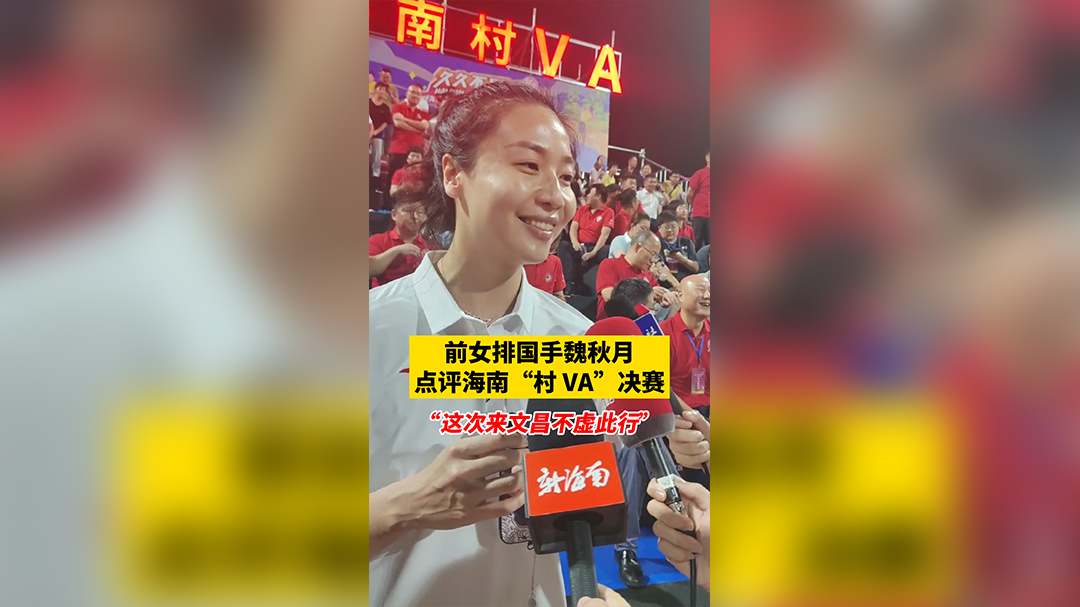 视频 | 前女排国手魏秋月点评海南“村VA”决赛：这次来文昌不虚此行